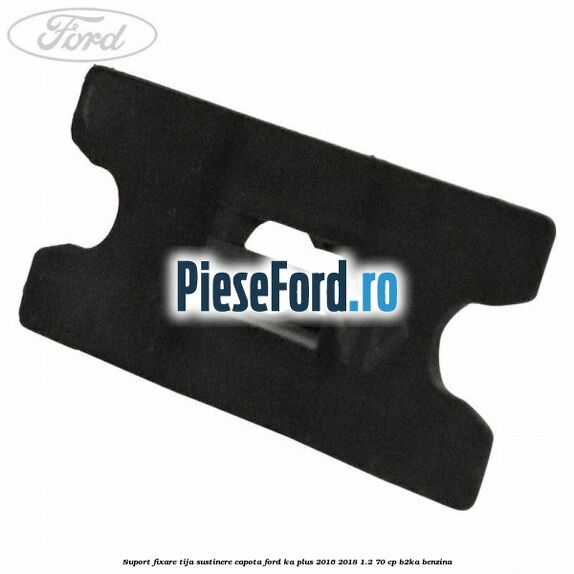 Suport fixare tija sustinere capota Ford Ka plus 2016-2018 1.2 70 cp Suport fixare tija sustinere capota Ford Ka plus 2016-2018 1.2 70 cp B2KA benzina