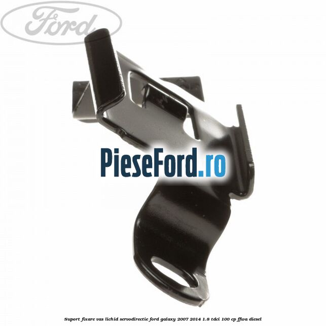 Suport fixare vas lichid servodirectie Ford Galaxy 2007-2014 1.8 TDCi 100 cp FFWA diesel