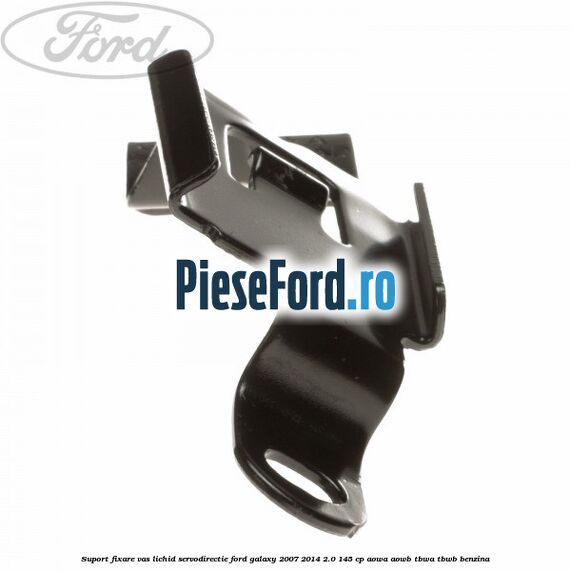 Suport fixare vas lichid servodirectie Ford Galaxy 2007-2014 2.0 145 cp AOWA, AOWB, TBWA, TBWB benzina