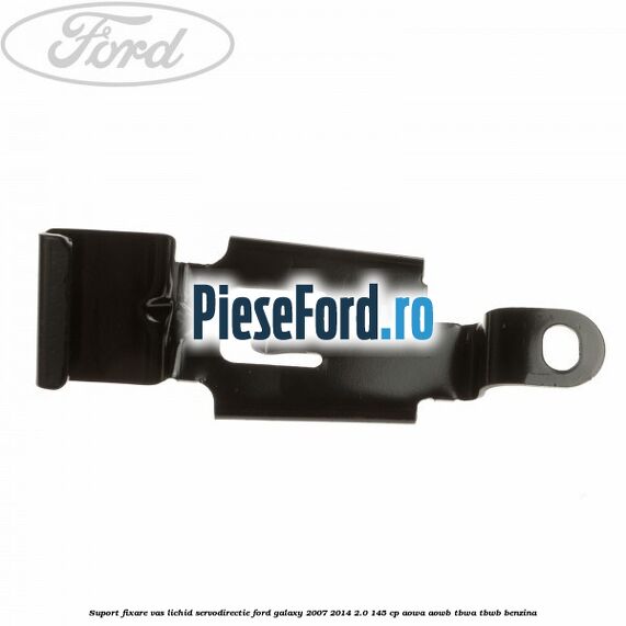 Suport fixare vas lichid servodirectie Ford Galaxy 2007-2014 2.0 145 cp Suport fixare vas lichid servodirectie Ford Galaxy 2007-2014 2.0 145 cp AOWA, AOWB, TBWA, TBWB benzina