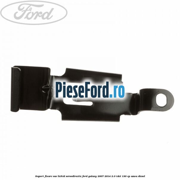 Suport fixare vas lichid servodirectie Ford Galaxy 2007-2014 2.0 TDCi 130 cp Suport fixare vas lichid servodirectie Ford Galaxy 2007-2014 2.0 TDCi 130 cp AZWA diesel