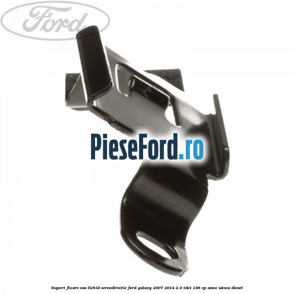 Suport fixare vas lichid servodirectie Ford Galaxy 2007-2014 2.0 TDCi 136 cp Suport fixare vas lichid servodirectie Ford Galaxy 2007-2014 2.0 TDCi 136 cp AZWC, UKWA diesel