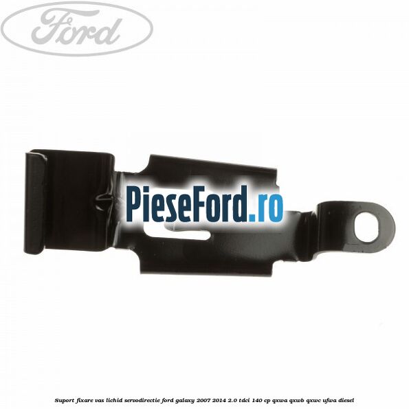 Suport fixare vas lichid servodirectie Ford Galaxy 2007-2014 2.0 TDCi 140 cp QXWA, QXWB, QXWC, UFWA diesel