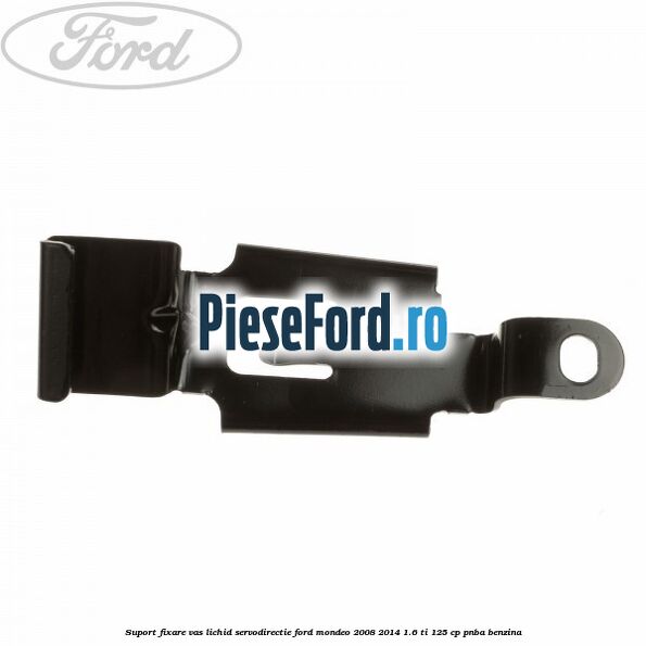 Suport fixare vas lichid servodirectie Ford Mondeo 2008-2014 1.6 Ti 125 cp Suport fixare vas lichid servodirectie Ford Mondeo 2008-2014 1.6 Ti 125 cp PNBA benzina