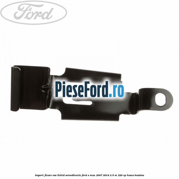Suport fixare vas lichid servodirectie Ford S-Max 2007-2014 2.5 ST 220 cp HUWA benzina