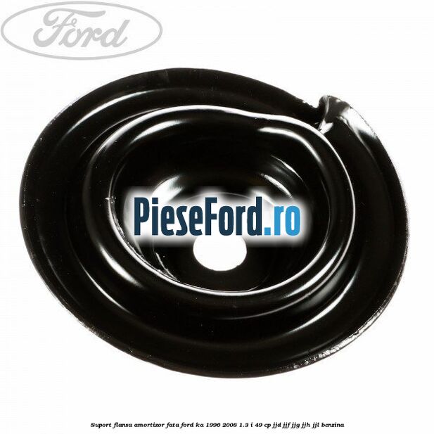 Suport flansa amortizor fata Ford Ka 1996-2008 1.3 i 49 cp JJD, JJF, JJG, JJH, JJL benzina