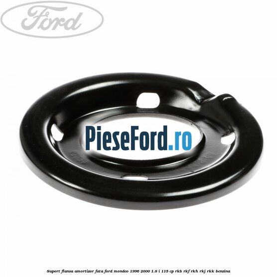 Suport flansa amortizor fata Ford Mondeo 1996-2000 1.8 i 115 cp Suport flansa amortizor fata Ford Mondeo 1996-2000 1.8 i 115 cp RKB, RKF, RKH, RKJ, RKK benzina