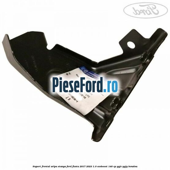 Suport frontal aripa stanga Ford Fiesta 2017-2023 1.0 EcoBoost 140 cp YYJE, YYJG benzina