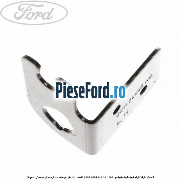 Suport furtun frana fata stanga Ford Transit 2006-2014 2.2 TDCi 100 cp DRFA, DRFB, DRFC, DRFD, DRFE diesel