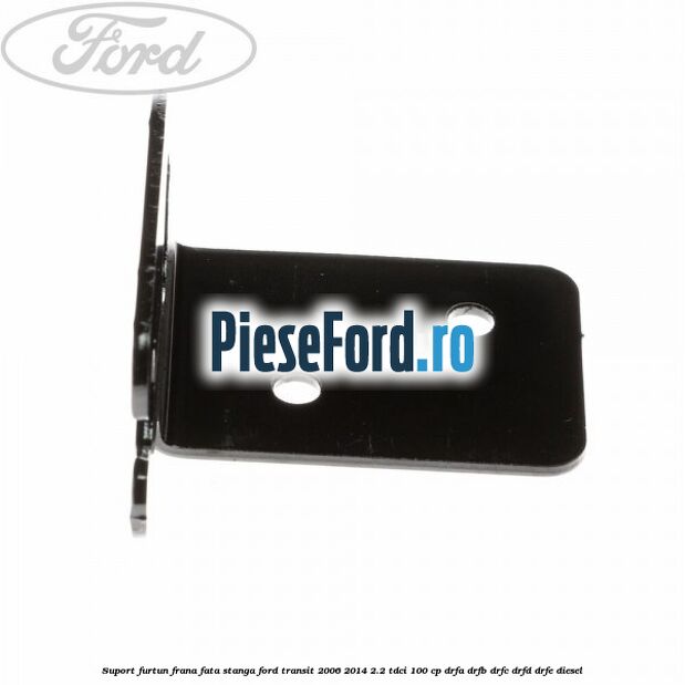 Suport furtun frana fata stanga Ford Transit 2006-2014 2.2 TDCi 100 cp DRFA, DRFB, DRFC, DRFD, DRFE diesel