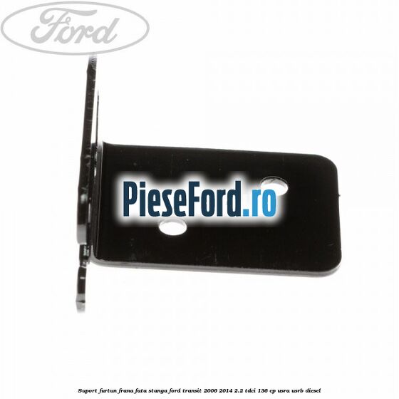 Suport furtun frana fata stanga Ford Transit 2006-2014 2.2 TDCi 136 cp Suport furtun frana fata stanga Ford Transit 2006-2014 2.2 TDCi 136 cp USRA, USRB diesel