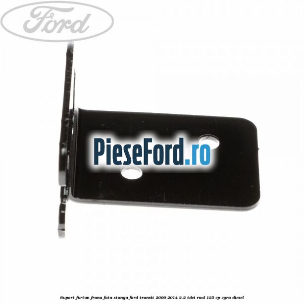 Suport furtun frana fata stanga Ford Transit 2006-2014 2.2 TDCi RWD 125 cp CYRA diesel