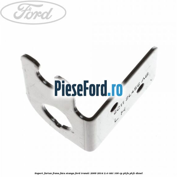 Suport furtun frana fata stanga Ford Transit 2006-2014 2.4 TDCi 100 cp PHFA, PHFC diesel