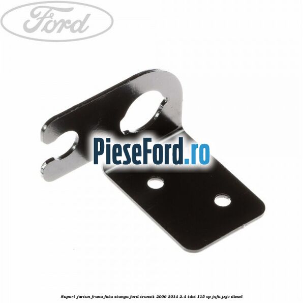 Suport furtun frana fata stanga Ford Transit 2006-2014 2.4 TDCi 115 cp JXFA, JXFC diesel