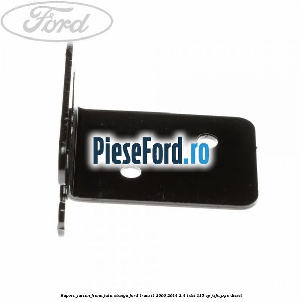 Suport furtun frana fata stanga Ford Transit 2006-2014 2.4 TDCi 115 cp JXFA, JXFC diesel