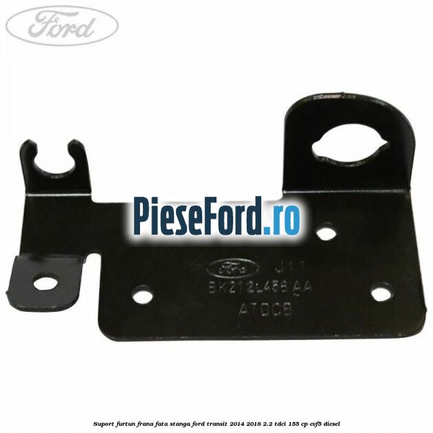 Suport furtun frana fata stanga Ford Transit 2014-2018 2.2 TDCi 155 cp CVF5 diesel