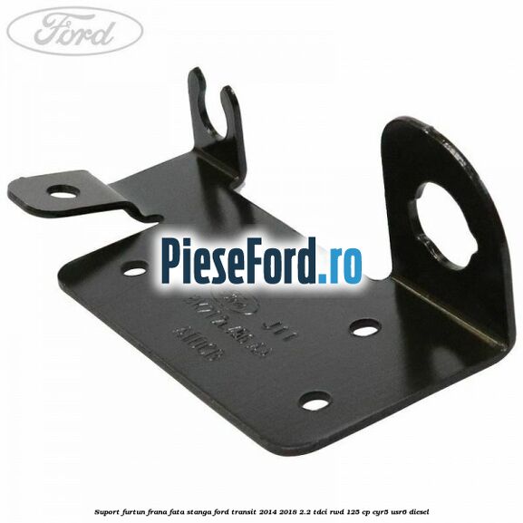 Suport furtun frana fata stanga Ford Transit 2014-2018 2.2 TDCi RWD 125 cp Suport furtun frana fata stanga Ford Transit 2014-2018 2.2 TDCi RWD 125 cp CYR5, USR6 diesel