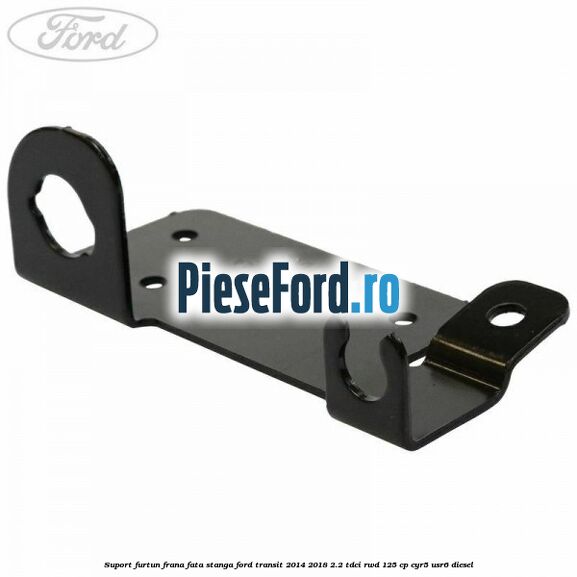 Suport furtun frana fata stanga Ford Transit 2014-2018 2.2 TDCi RWD 125 cp Suport furtun frana fata stanga Ford Transit 2014-2018 2.2 TDCi RWD 125 cp CYR5, USR6 diesel