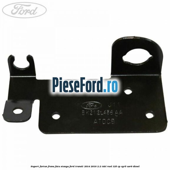 Suport furtun frana fata stanga Ford Transit 2014-2018 2.2 TDCi RWD 125 cp Suport furtun frana fata stanga Ford Transit 2014-2018 2.2 TDCi RWD 125 cp CYR5, USR6 diesel