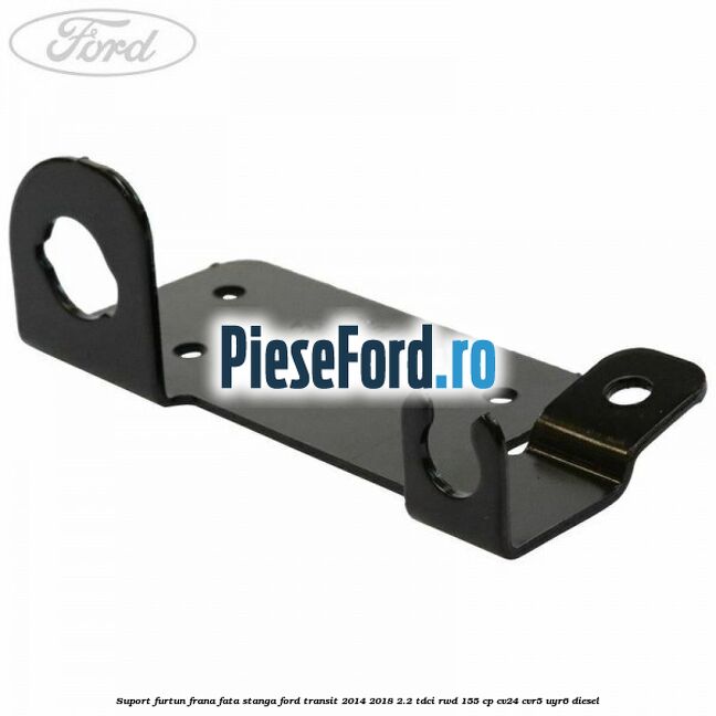 Suport furtun frana fata stanga Ford Transit 2014-2018 2.2 TDCi RWD 155 cp CV24, CVR5, UYR6 diesel