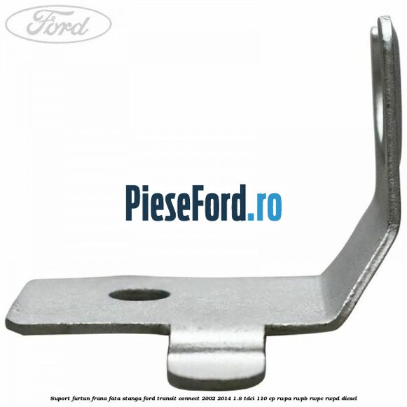 Suport furtun frana fata stanga Ford Transit Connect 2002-2014 1.8 TDCi 110 cp RWPA, RWPB, RWPC, RWPD diesel