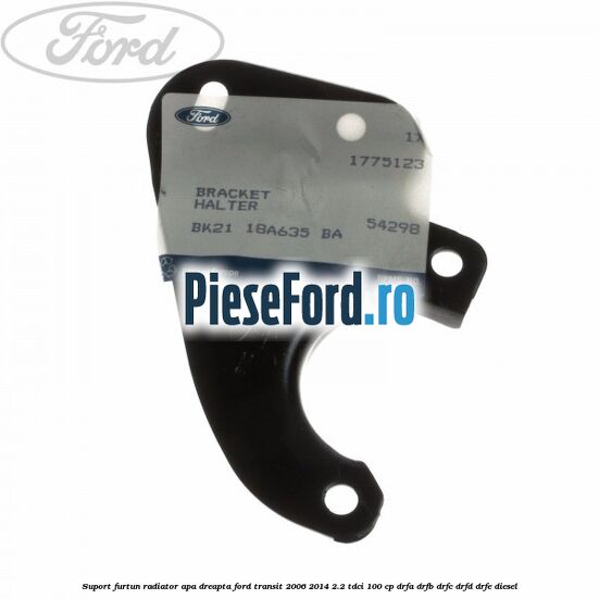 Suport furtun radiator apa dreapta Ford Transit 2006-2014 2.2 TDCi 100 cp Suport furtun radiator apa dreapta Ford Transit 2006-2014 2.2 TDCi 100 cp DRFA, DRFB, DRFC, DRFD, DRFE diesel