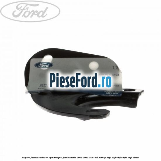 Suport furtun radiator apa dreapta Ford Transit 2006-2014 2.2 TDCi 100 cp Suport furtun radiator apa dreapta Ford Transit 2006-2014 2.2 TDCi 100 cp DRFA, DRFB, DRFC, DRFD, DRFE diesel