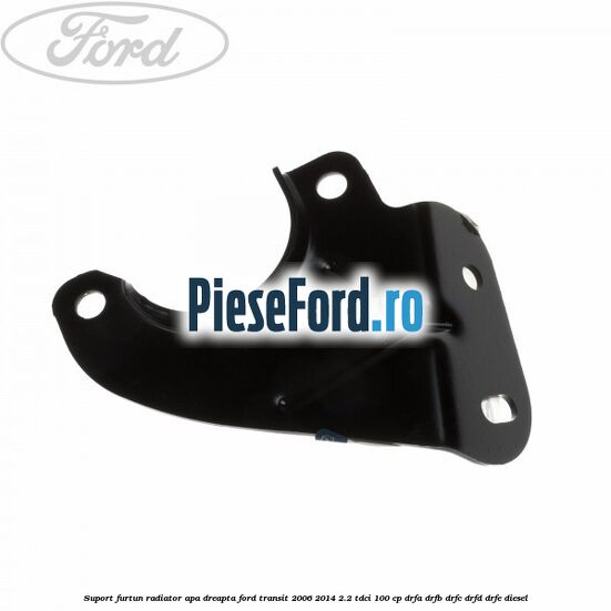 Suport furtun radiator apa dreapta Ford Transit 2006-2014 2.2 TDCi 100 cp Suport furtun radiator apa dreapta Ford Transit 2006-2014 2.2 TDCi 100 cp DRFA, DRFB, DRFC, DRFD, DRFE diesel
