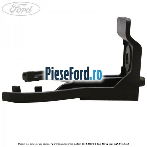 Suport gat umplere vas spalator parbriz Ford Tourneo Custom 2014-2018 2.2 TDCi 100 cp Suport gat umplere vas spalator parbriz Ford Tourneo Custom 2014-2018 2.2 TDCi 100 cp DRF4, DRFF, DRFG diesel