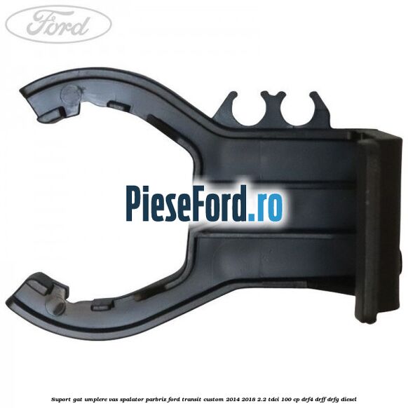 Suport gat umplere vas spalator parbriz Ford Transit Custom 2014-2018 2.2 TDCi 100 cp DRF4, DRFF, DRFG diesel
