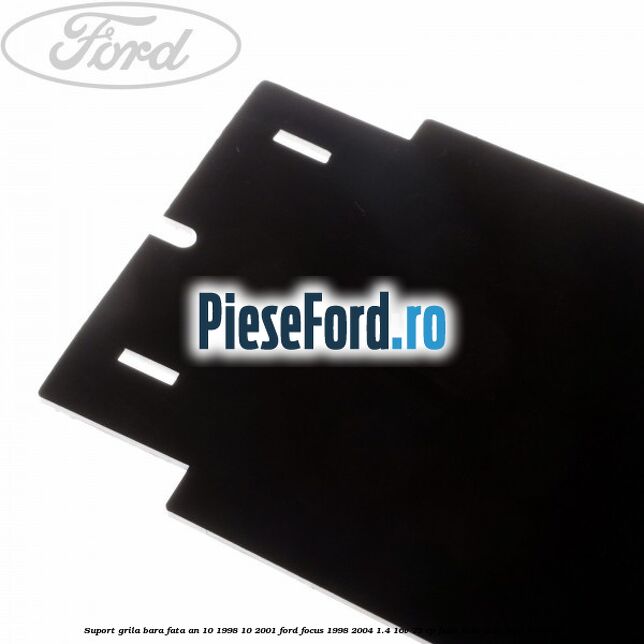 Suport grila bara fata an 10/1998-10/2001 Ford Focus 1998-2004 1.4 16V 75 cp Suport grila bara fata an 10/1998-10/2001 Ford Focus 1998-2004 1.4 16V 75 cp FXDA, FXDB, FXDC, FXDD benzina