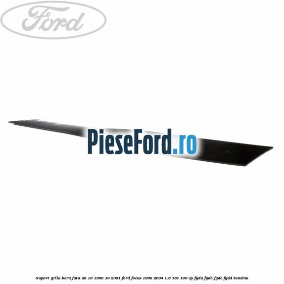 Suport grila bara fata an 10/1998-10/2001 Ford Focus 1998-2004 1.6 16V 100 cp FYDA, FYDB, FYDC, FYDD benzina