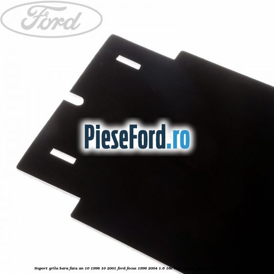 Suport grila bara fata an 10/1998-10/2001 Ford Focus 1998-2004 1.6 16V 100 cp FYDA, FYDB, FYDC, FYDD benzina
