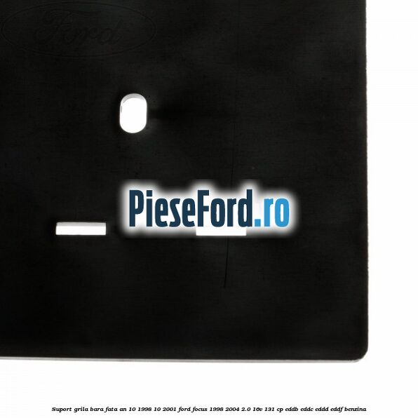 Suport grila bara fata an 10/1998-10/2001 Ford Focus 1998-2004 2.0 16V 131 cp Suport grila bara fata an 10/1998-10/2001 Ford Focus 1998-2004 2.0 16V 131 cp EDDB, EDDC, EDDD, EDDF benzina