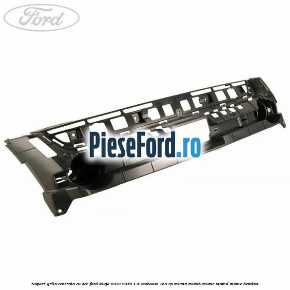 Suport grila centrala cu ACC Ford Kuga 2013-2016 1.5 EcoBoost 150 cp Suport grila centrala cu ACC Ford Kuga 2013-2016 1.5 EcoBoost 150 cp M8MA, M8MB, M8MC, M8MD, M8ME benzina