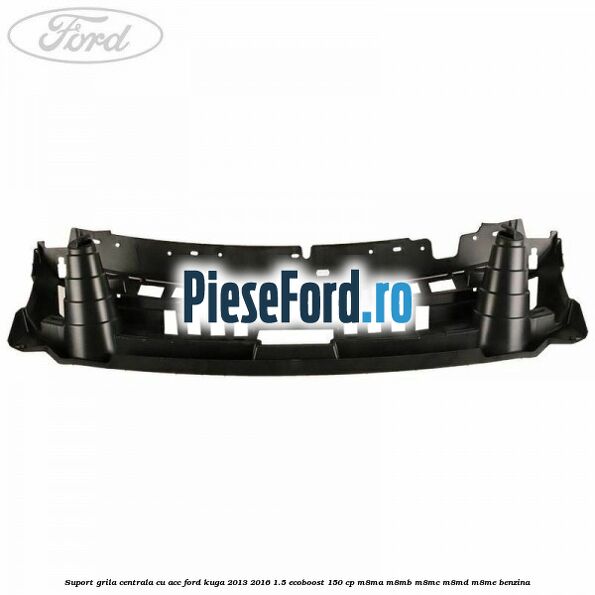 Suport grila centrala cu ACC Ford Kuga 2013-2016 1.5 EcoBoost 150 cp Suport grila centrala cu ACC Ford Kuga 2013-2016 1.5 EcoBoost 150 cp M8MA, M8MB, M8MC, M8MD, M8ME benzina
