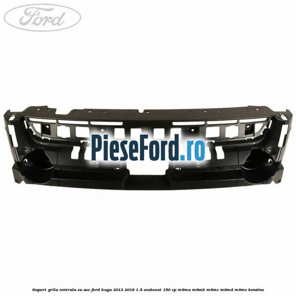 Suport grila centrala cu ACC Ford Kuga 2013-2016 1.5 EcoBoost 150 cp Suport grila centrala cu ACC Ford Kuga 2013-2016 1.5 EcoBoost 150 cp M8MA, M8MB, M8MC, M8MD, M8ME benzina