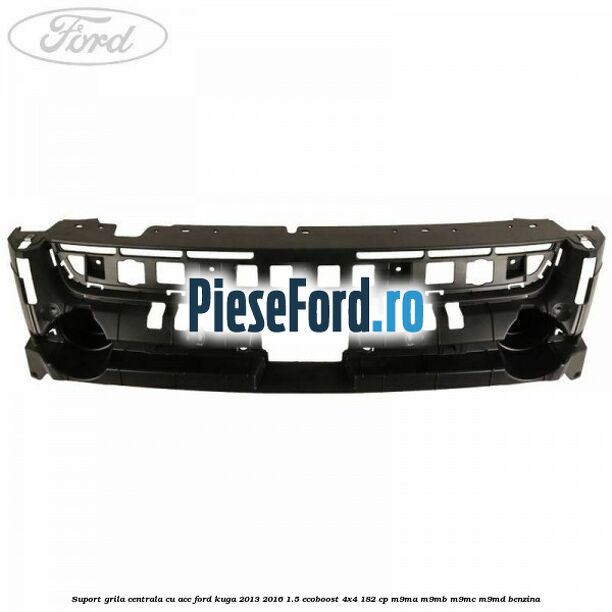 Suport grila centrala cu ACC Ford Kuga 2013-2016 1.5 EcoBoost 4x4 182 cp M9MA, M9MB, M9MC, M9MD benzina