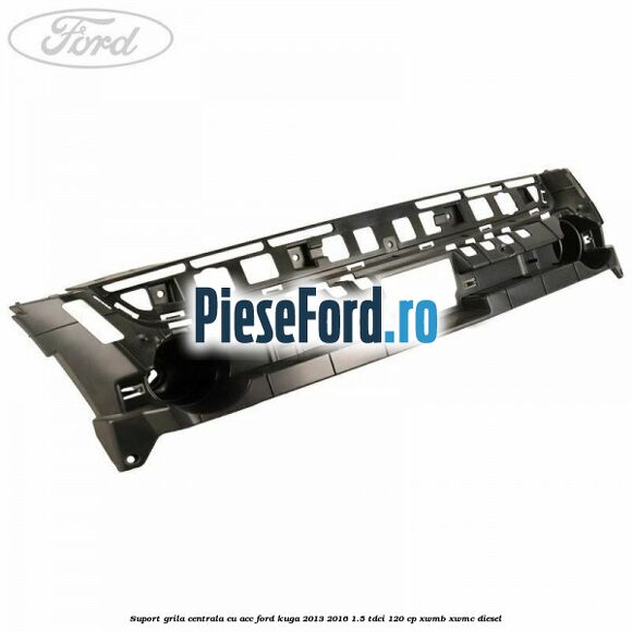 Suport grila centrala cu ACC Ford Kuga 2013-2016 1.5 TDCi 120 cp XWMB, XWMC diesel