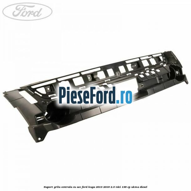 Suport grila centrala cu ACC Ford Kuga 2013-2016 2.0 TDCi 136 cp UKMA diesel