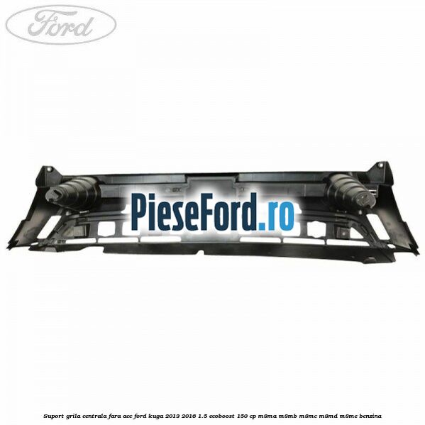 Suport grila centrala fara ACC Ford Kuga 2013-2016 1.5 EcoBoost 150 cp M8MA, M8MB, M8MC, M8MD, M8ME benzina