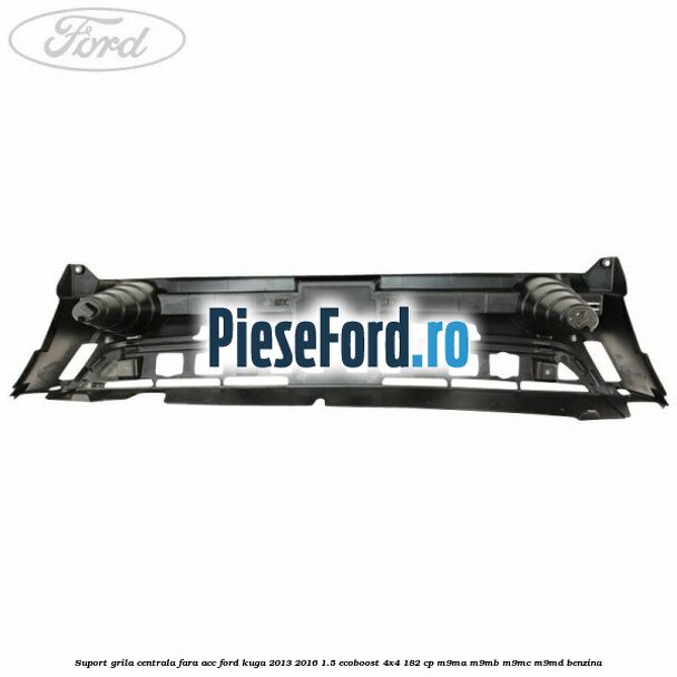 Suport grila centrala fara ACC Ford Kuga 2013-2016 1.5 EcoBoost 4x4 182 cp M9MA, M9MB, M9MC, M9MD benzina