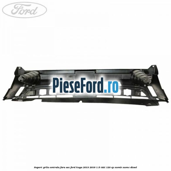 Suport grila centrala fara ACC Ford Kuga 2013-2016 1.5 TDCi 120 cp XWMB, XWMC diesel