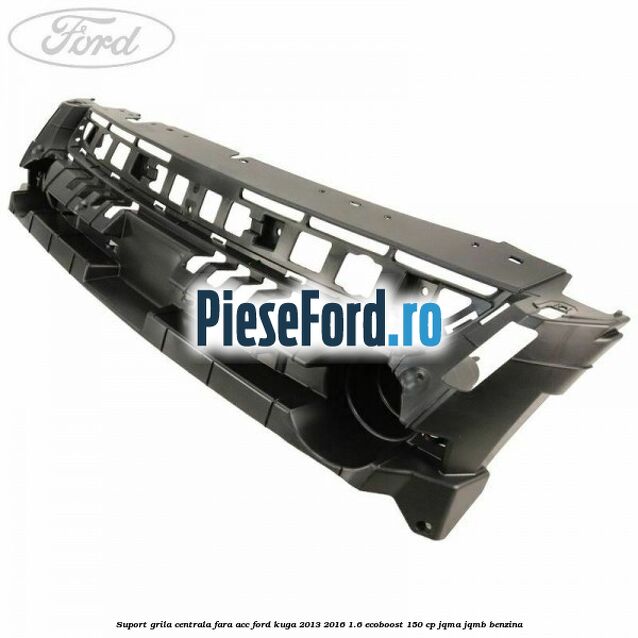 Suport grila centrala fara ACC Ford Kuga 2013-2016 1.6 EcoBoost 150 cp JQMA, JQMB benzina