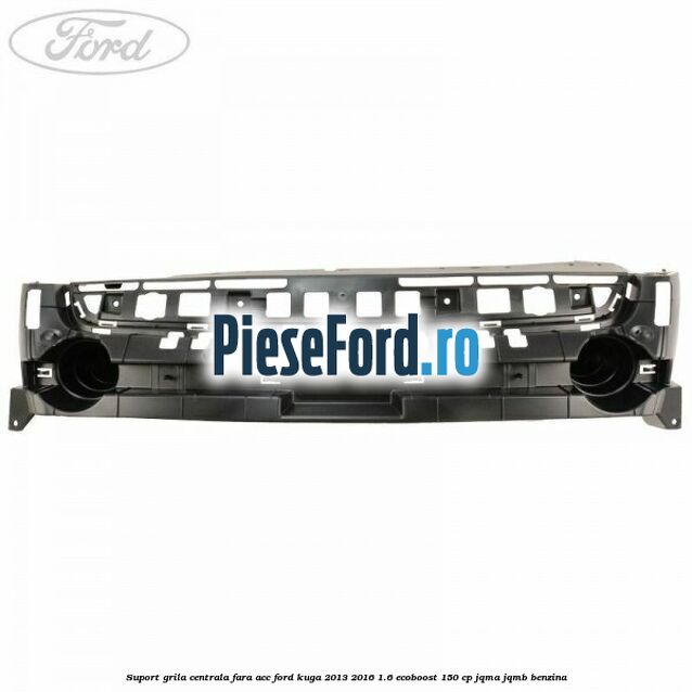 Suport grila centrala fara ACC Ford Kuga 2013-2016 1.6 EcoBoost 150 cp JQMA, JQMB benzina