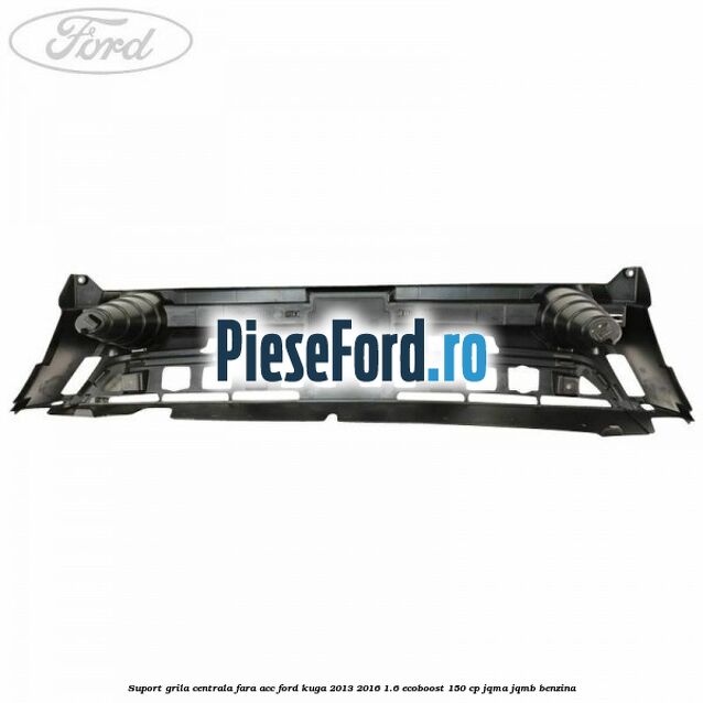 Suport grila centrala fara ACC Ford Kuga 2013-2016 1.6 EcoBoost 150 cp JQMA, JQMB benzina