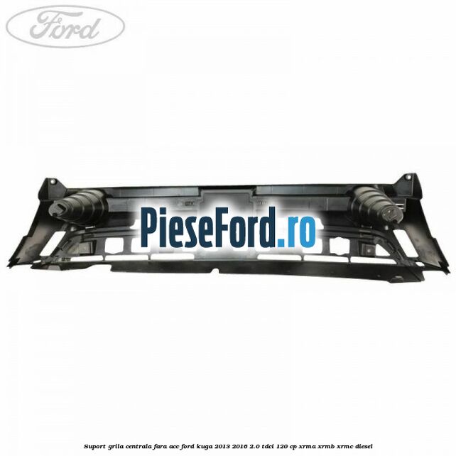 Suport grila centrala fara ACC Ford Kuga 2013-2016 2.0 TDCi 120 cp XRMA, XRMB, XRMC diesel