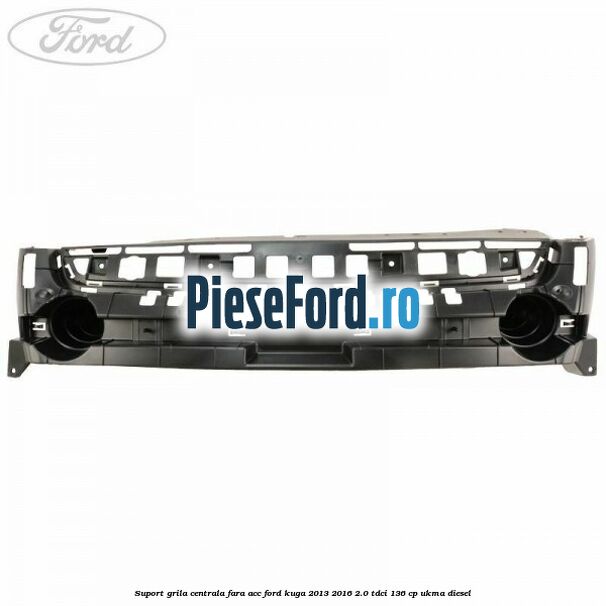 Suport grila centrala fara ACC Ford Kuga 2013-2016 2.0 TDCi 136 cp UKMA diesel