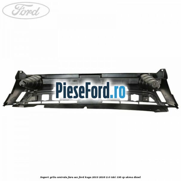 Suport grila centrala fara ACC Ford Kuga 2013-2016 2.0 TDCi 136 cp UKMA diesel