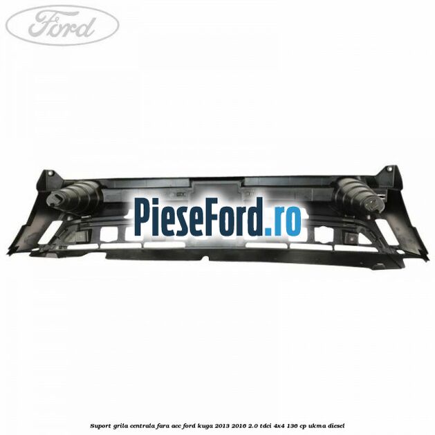 Suport grila centrala fara ACC Ford Kuga 2013-2016 2.0 TDCi 4x4 136 cp Suport grila centrala fara ACC Ford Kuga 2013-2016 2.0 TDCi 4x4 136 cp UKMA diesel